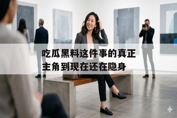 吃瓜黑料这件事的真正主角到现在还在隐身
