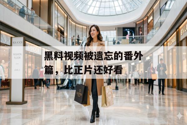 黑料视频被遗忘的番外篇，比正片还好看