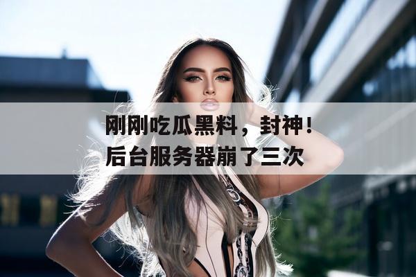 刚刚吃瓜黑料，封神！后台服务器崩了三次