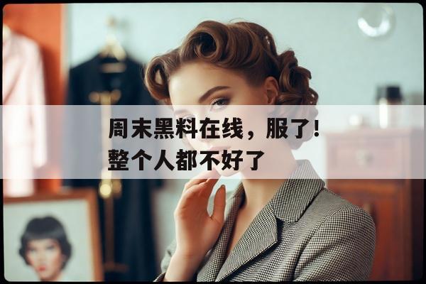 周末黑料在线，服了！整个人都不好了