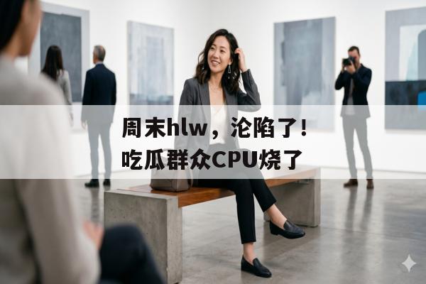 周末hlw，沦陷了！吃瓜群众CPU烧了
