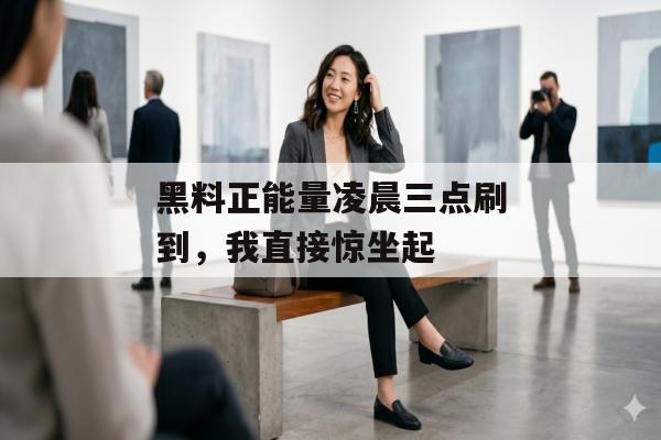 黑料正能量凌晨三点刷到，我直接惊坐起