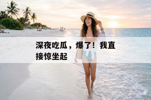 深夜吃瓜，爆了！我直接惊坐起