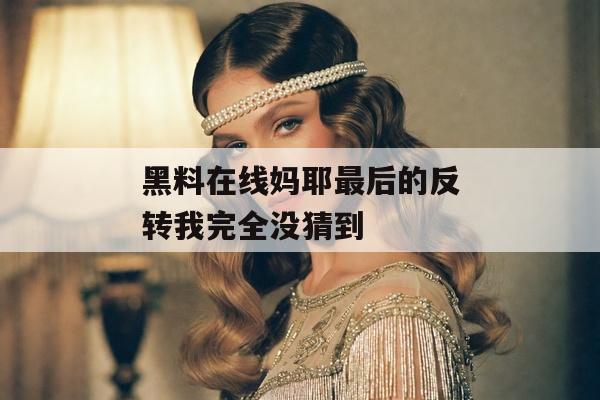 黑料在线妈耶最后的反转我完全没猜到