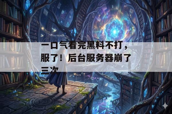 一口气看完黑料不打，服了！后台服务器崩了三次