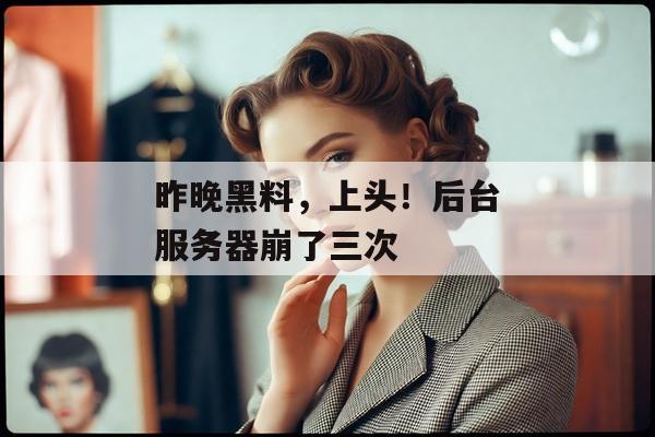 昨晚黑料，上头！后台服务器崩了三次
