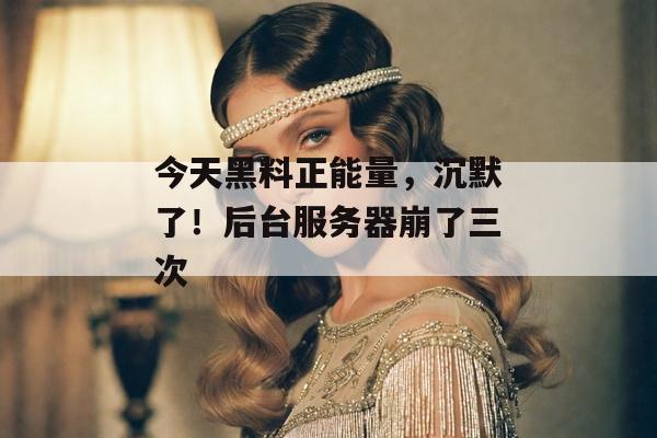 今天黑料正能量，沉默了！后台服务器崩了三次